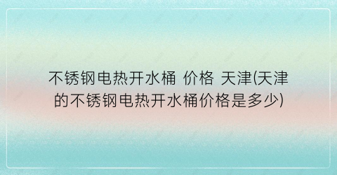 不锈钢电热开水桶 价格 天津(天津的不锈钢电热开水桶价格是多少)